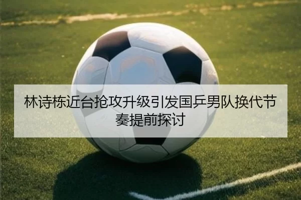 林诗栋近台抢攻升级引发国乒男队换代节奏提前探讨