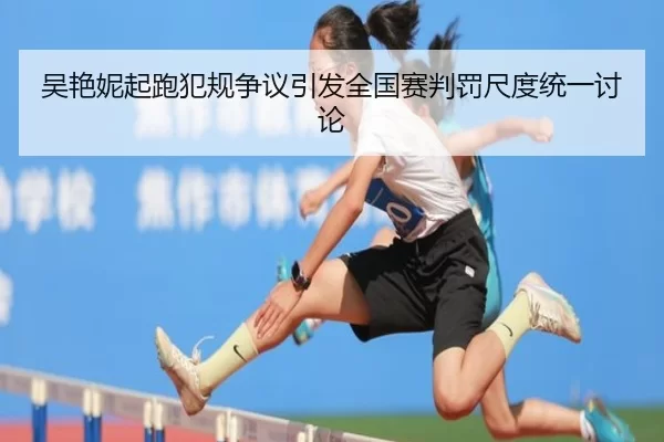 吴艳妮起跑犯规争议引发全国赛判罚尺度统一讨论
